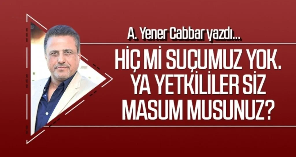 A.YENER CABBAR yazdı: Hiç mi suçumuz yok. Ya yetkililer siz masum musunuz?