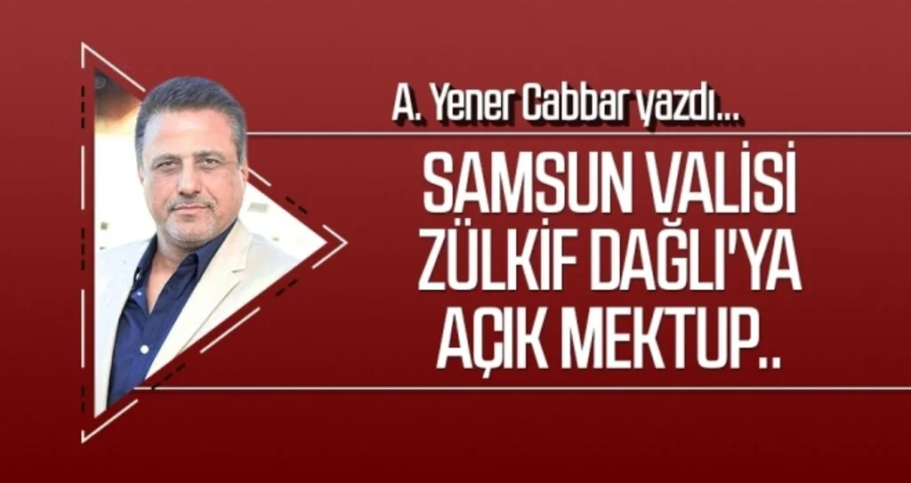 A.YENER CABBAR yazdı: Samsun Valisi Zülkif Dağlı'ya açık mektup..