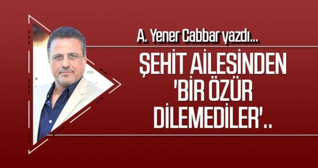 A.YENER CABBAR yazdı: Şehit ailesinden 'bir özür dilemediler'..