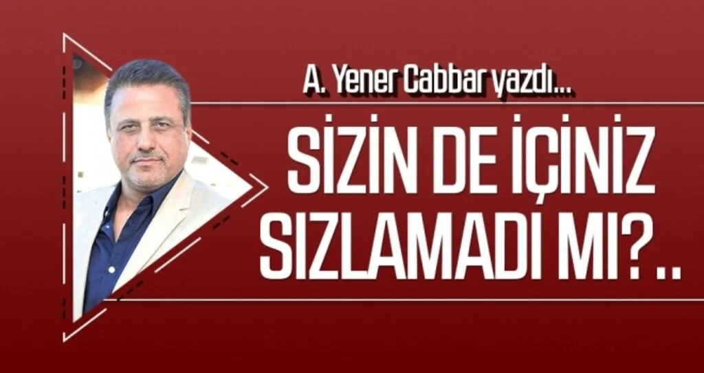 A.YENER CABBAR yazdı: Sizin de içiniz sızlamadı mı?..
