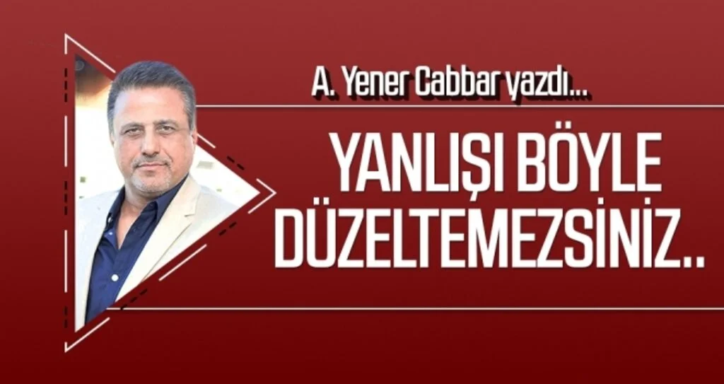 A.YENER CABBAR yazdı: Yanlışı böyle düzeltemezsiniz..