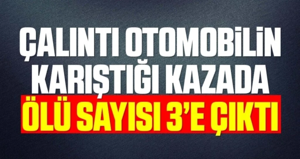 Çalıntı otomobilin karıştığı kazada ölü sayısı 3’e çıktı