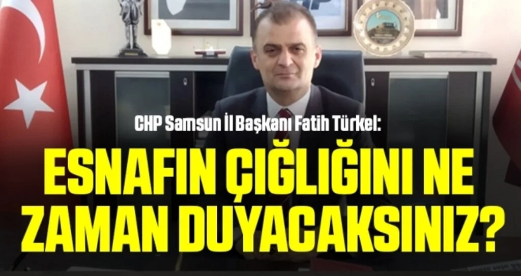 CHP Samsun İl Başkanı Fatih Türkel: Esnafın çığlığını ne zaman duyacaksınız?