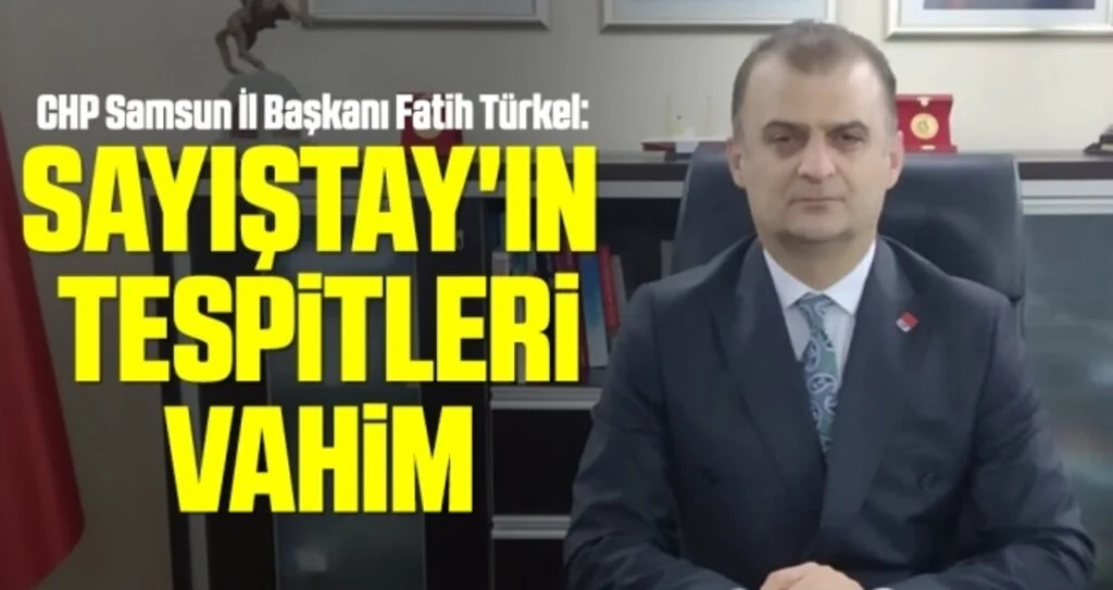 CHP Samsun İl Başkanı Fatih Türkel: Sayıştay'ın tespitleri vahim