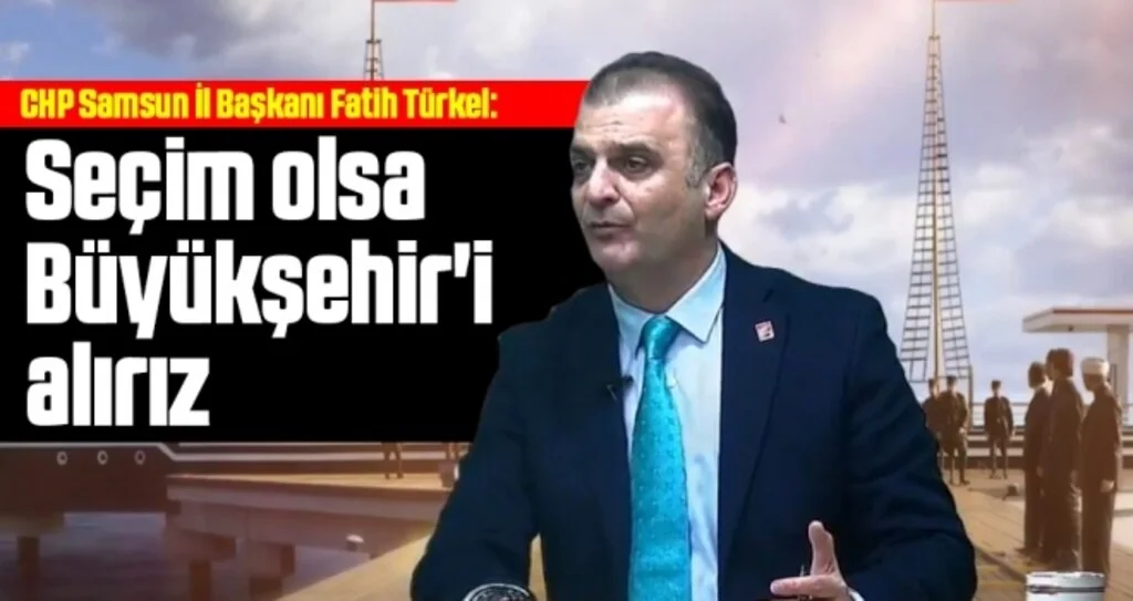 CHP Samsun İl Başkanı Fatih Türkel: Seçim olsa Büyükşehir'i alırız
