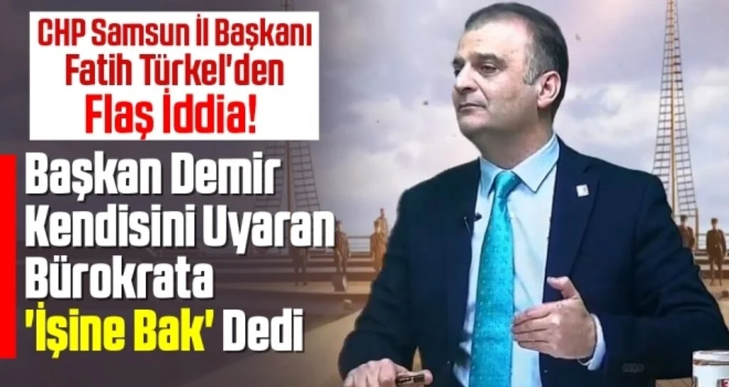 CHP Samsun İl Başkanı Fatih Türkel'den Flaş İddia! Başkan Demir Kendisini Uyaran Bürokrata 'İşine Bak' Dedi