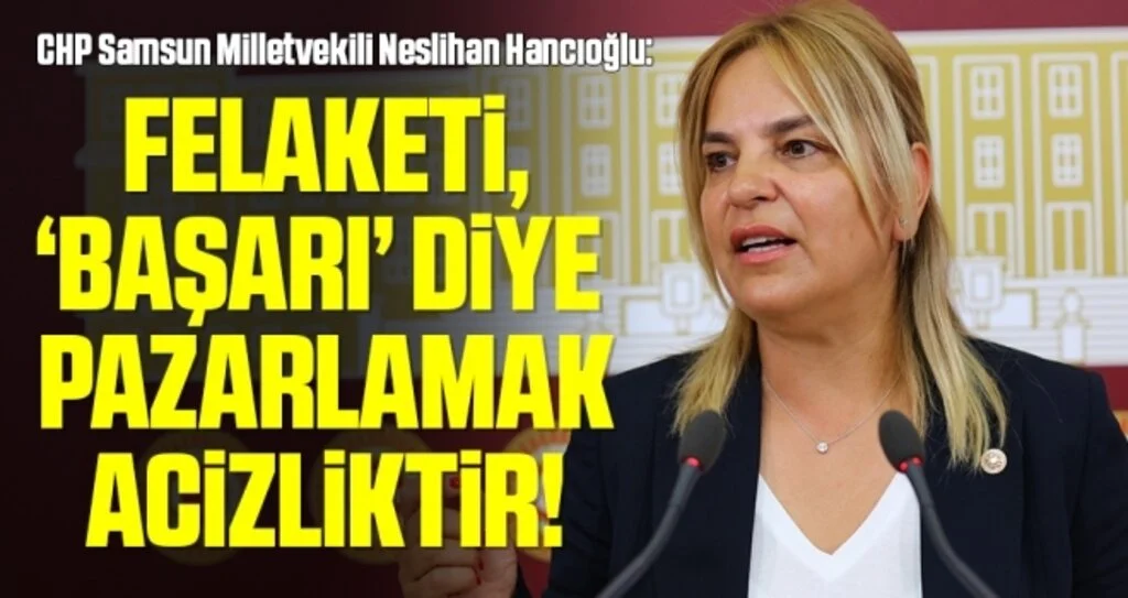 CHP Samsun Milletvekili Neslihan Hancıoğlu: Felaketi, ‘başarı’ diye pazarlamak acizliktir!