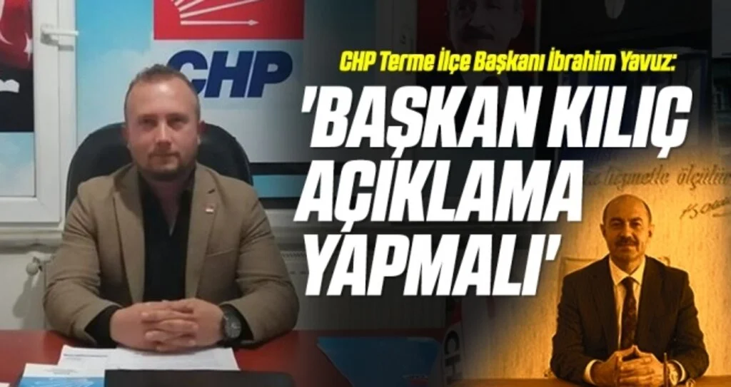 CHP Terme İlçe Başkanı İbrahim Yavuz: Başkan Kılıç açıklama yapmalı