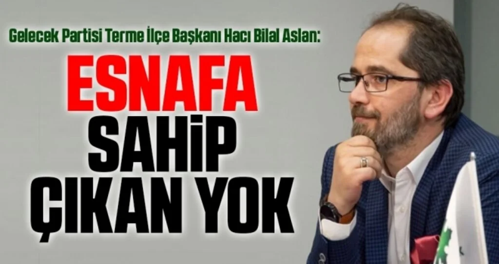 Gelecek Partisi Terme İlçe Başkanı Hacı Bilal Aslan: Esnafa sahip çıkan yok