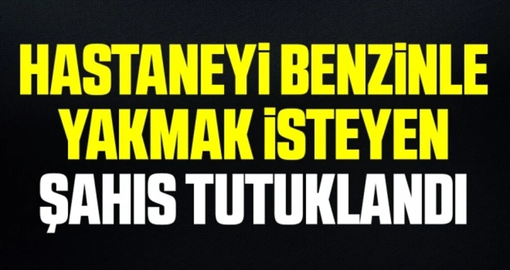 Hastaneyi benzinle yakmak isteyen şahıs tutuklandı