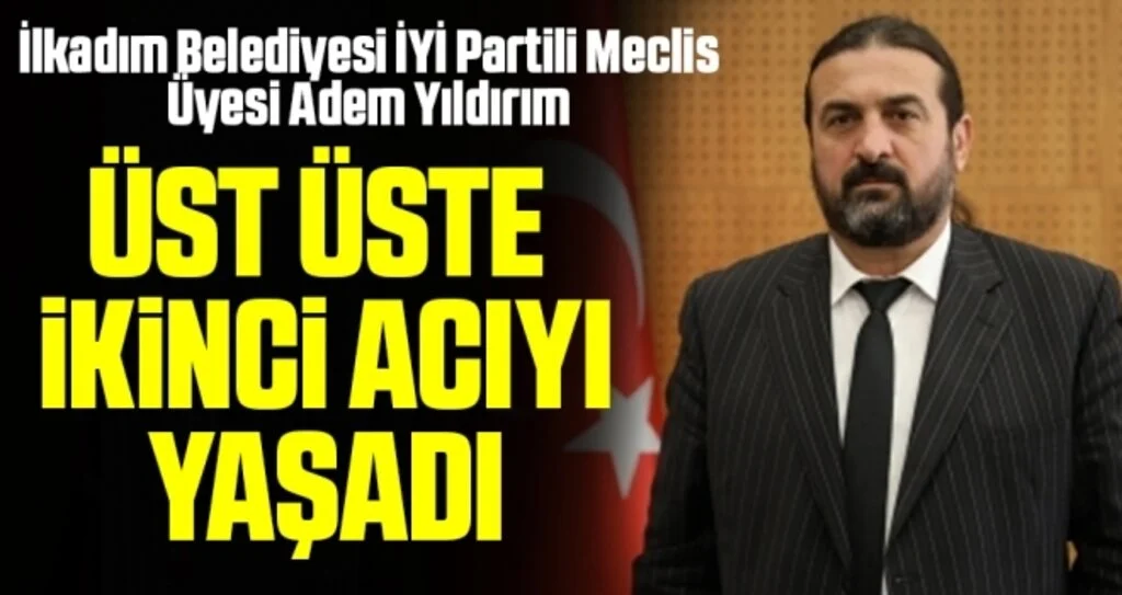 İlkadım Belediyesi İYİ Partili Meclis Üyesi Adem Yıldırım Üst Üste İkinci Acıyı yaşadı