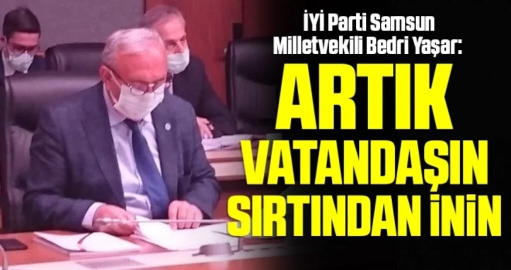İYİ Parti Samsun Milletvekili Bedri Yaşar: Artık vatandaşın sırtından inin