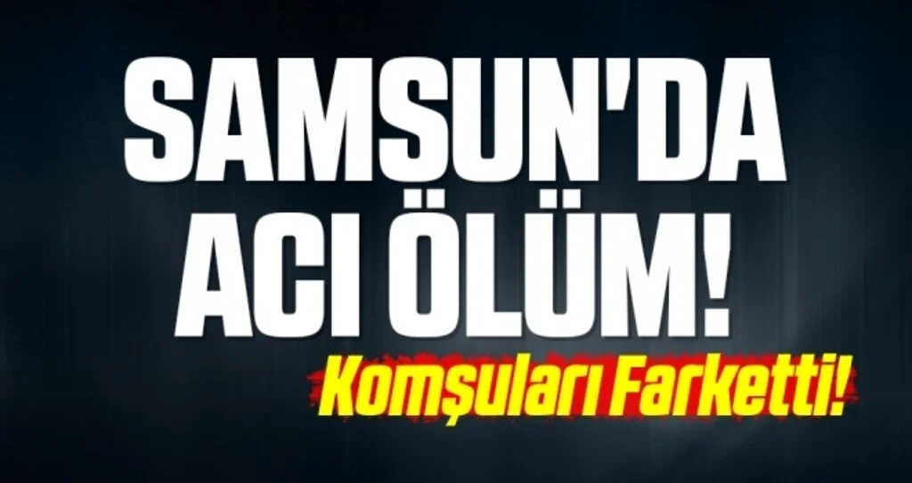 Samsun'da Acı Ölüm! Komşuları Farketti!