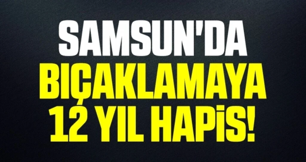 Samsun'da Bıçaklamaya 12 Yıl Hapis!