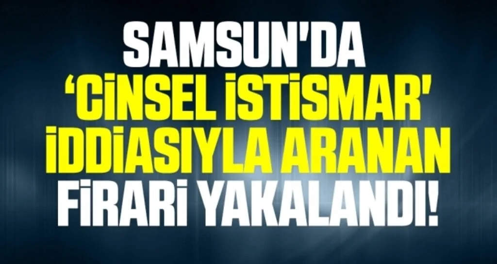 Samsun'da 'Cinsel İstismar' İddiasıyla Aranan Firari Yakalandı!