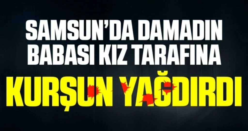 Samsun'da Damadın babası altınları isteyen kız tarafına kurşun yağdırdı: 2 yaralı
