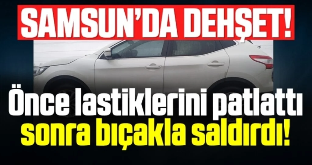 Samsun'da Dehşet! Önce Lastiklerini Patlattı Sonra Bıçakladı!
