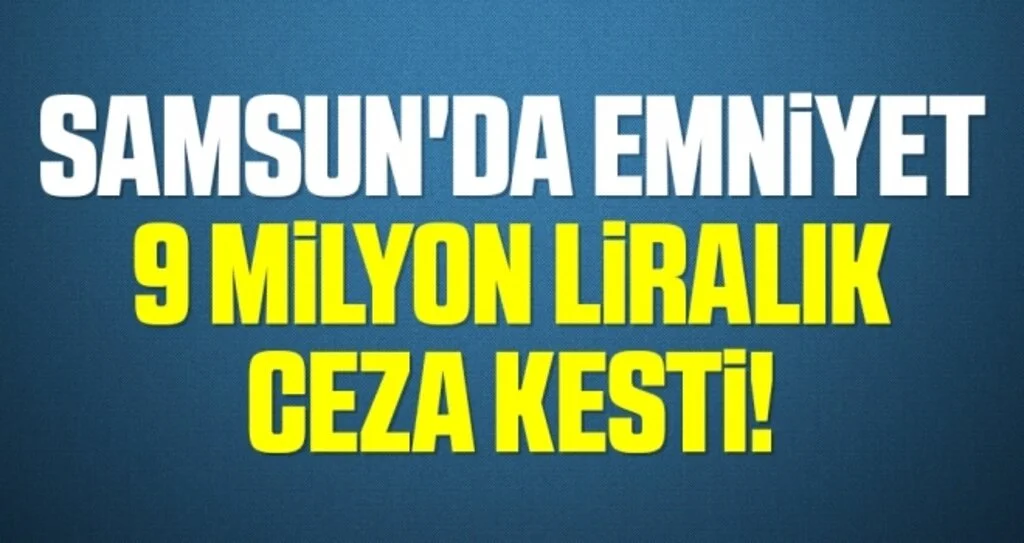 Samsun'da Emniyet 9 milyon Liralık cezai işlem uyguladı