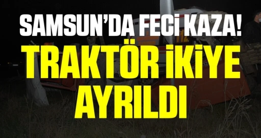 Samsun'da Feci Kaza! Traktör İkiye Ayrıldı