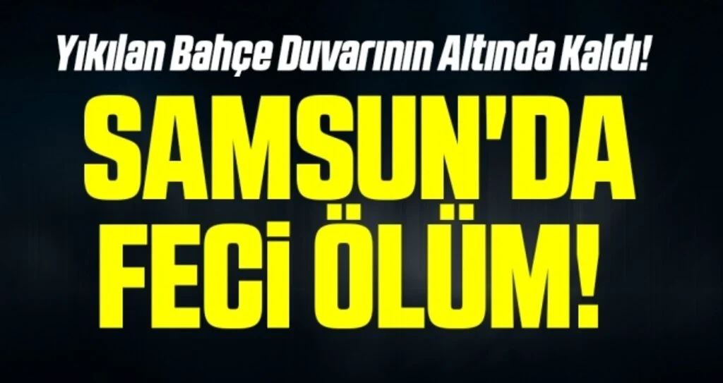 Samsun'da Feci Ölüm! Yıkılan Bahçe Duvarının Altında Kaldı!