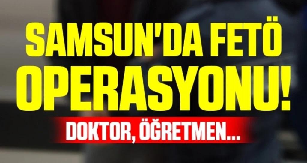 Samsun'da FETÖ Operasyonu! Doktor, Öğretmen...