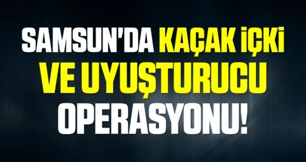 Samsun'da Kaçak İçki ve Uyuşturucu Operasyonu!