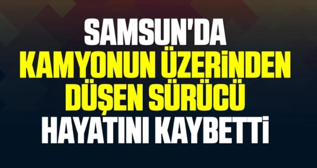 Samsun'da Kamyonun üzerinden düşen sürücü hayatını kaybetti