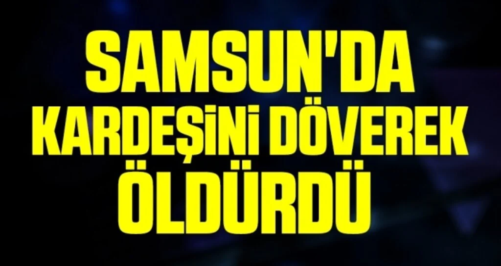 Samsun'da Kardeşini döverek öldürdü 