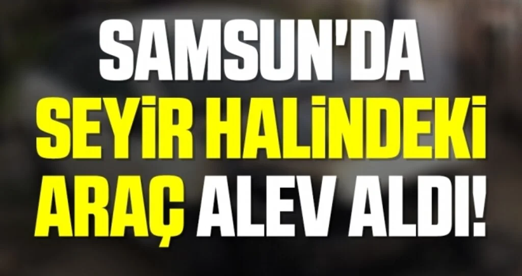 Samsun'da Seyir Halindeki Araç Alev Aldı!