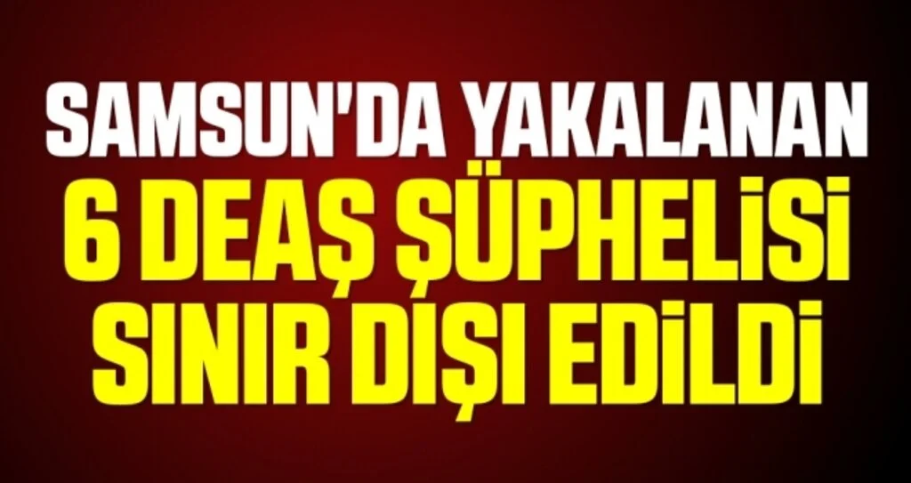 Samsun'da yakalanan Irak uyruklu 6 DEAŞ şüphelisi sınır dışı edildi