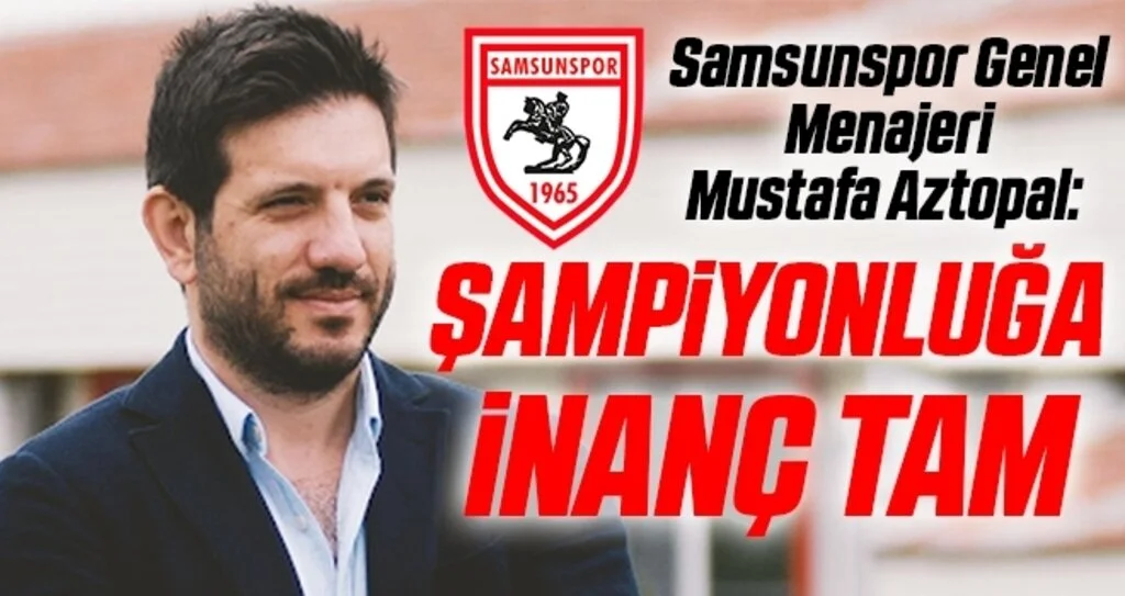 Samsunspor Genel Menajeri Mustafa Aztopal: Samsunspor'da Şampiyonluğa İnanç Tam