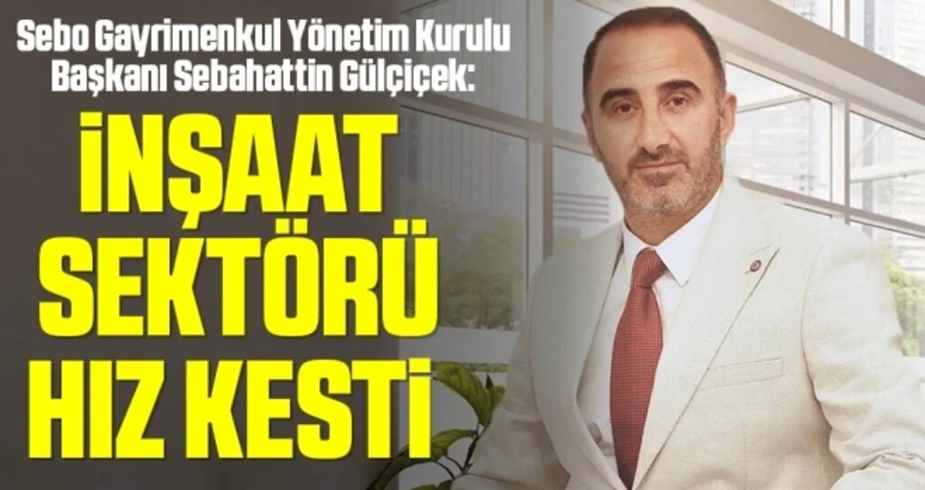 Sebo Gayrimenkul Yönetim Kurulu Başkanı Sebahattin Gülçiçek: İnşaat sektörü hız kesti