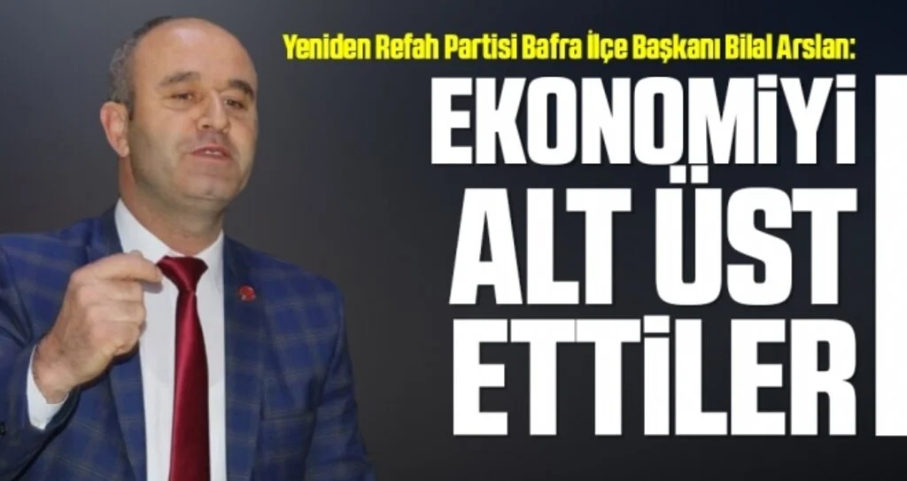 Yeniden Refah Partisi Bafra İlçe Başkanı Bilal Arslan: Ekonomiyi alt üst ettiler