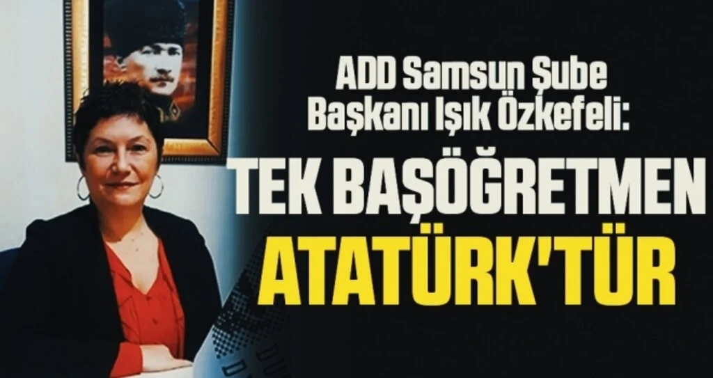 ADD Samsun Şube Başkanı Işık Özkefeli: Tek Başöğretmen Atatürk'tür