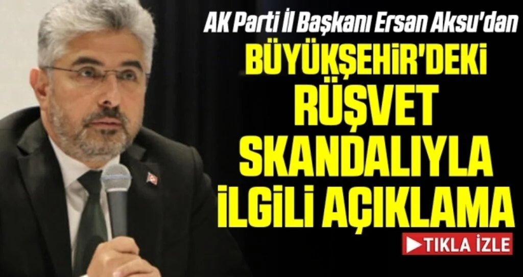 AK Parti İl Başkanı Ersan Aksu'dan Büyükşehir'de Rüşvet Skandalıyla İlgili Açıklama