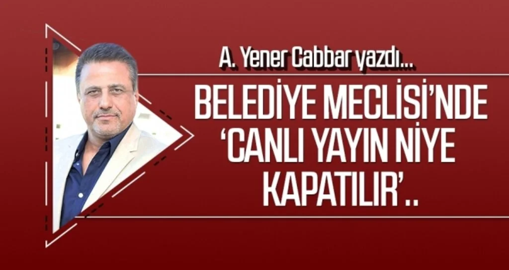 A.YENER CABBAR yazdı: Belediye Meclisi’nde ‘canlı yayın niye kapatılır’..