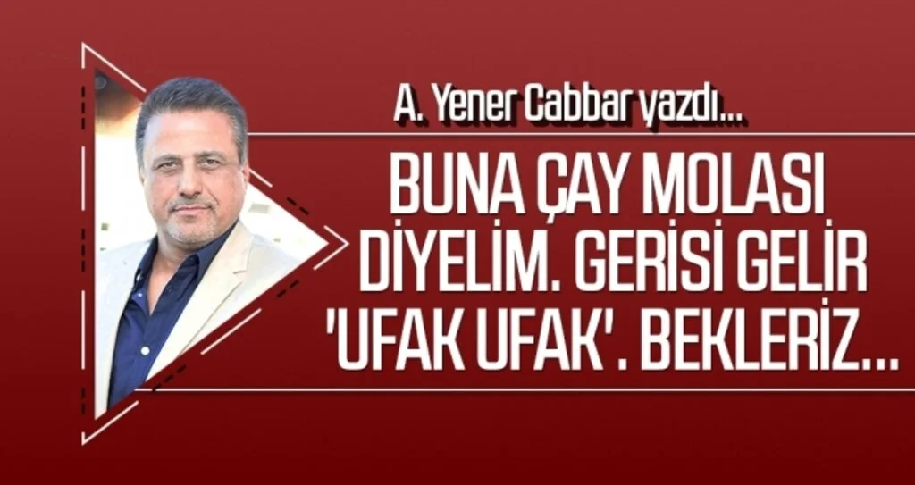 A.YENER CABBAR yazdı: Buna çay molası diyelim. Gerisi gelir 'ufak ufak'. Bekleriz...