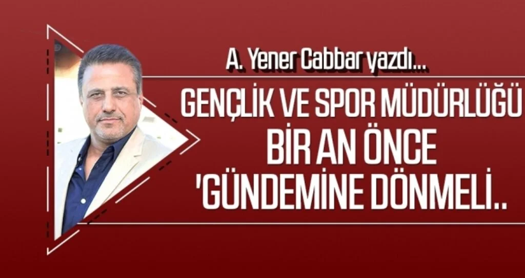 A.YENER CABBAR yazdı: Gençlik ve Spor Müdürlüğü bir an önce 'gündemine dönmeli..
