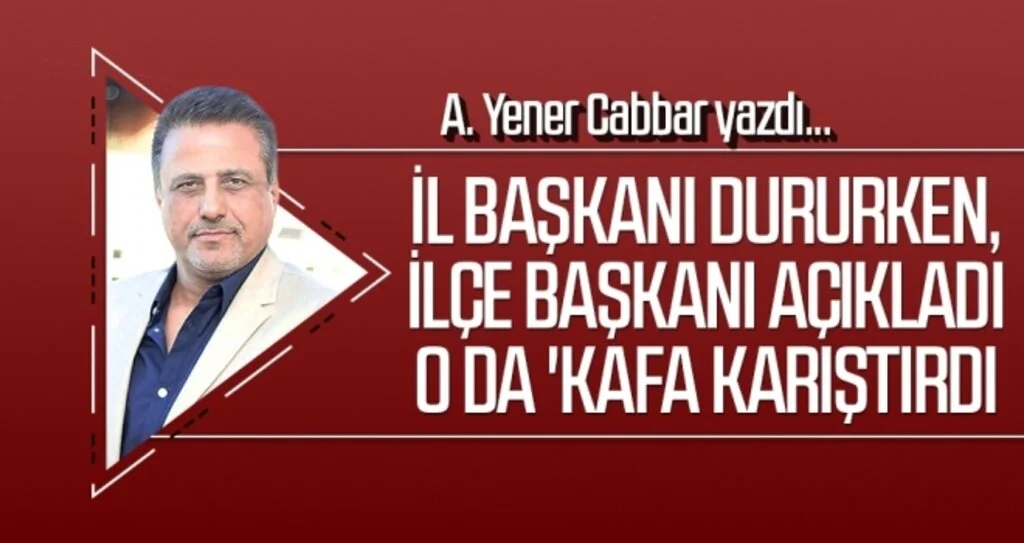 A.YENER CABBAR yazdı: İl Başkanı dururken, ilçe başkanı açıkladı o da 'kafa karıştırdı