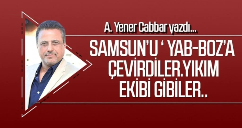 A.YENER CABBAR yazdı: Samsun’u ‘ yab-boz’a çevirdiler.Yıkım ekibi gibiler..