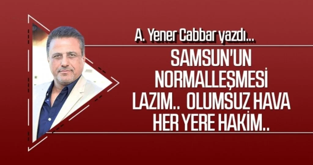 A.YENER CABBAR yazdı: Samsun'un normalleşmesi lazım..  Olumsuz hava her yere hakim..