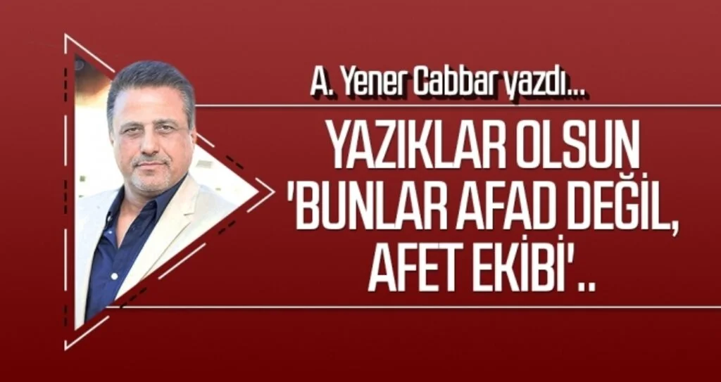 A.YENER CABBAR yazdı: Yazıklar olsun 'Bunlar AFAD değil, AFET ekibi'..