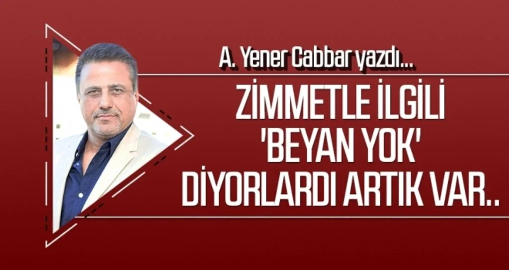 A.YENER CABBAR yazdı: Zimmetle ilgili 'beyan yok' diyorlardı artık var..