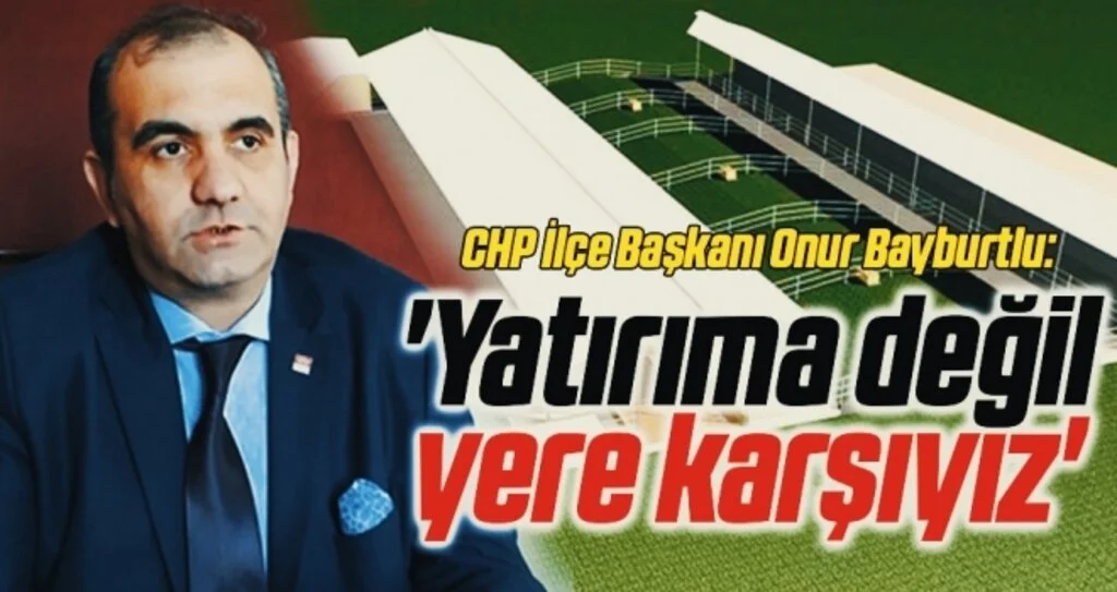 CHP İlçe Başkanı Onur Bayburtlu:Yatırıma değil yere karşıyız