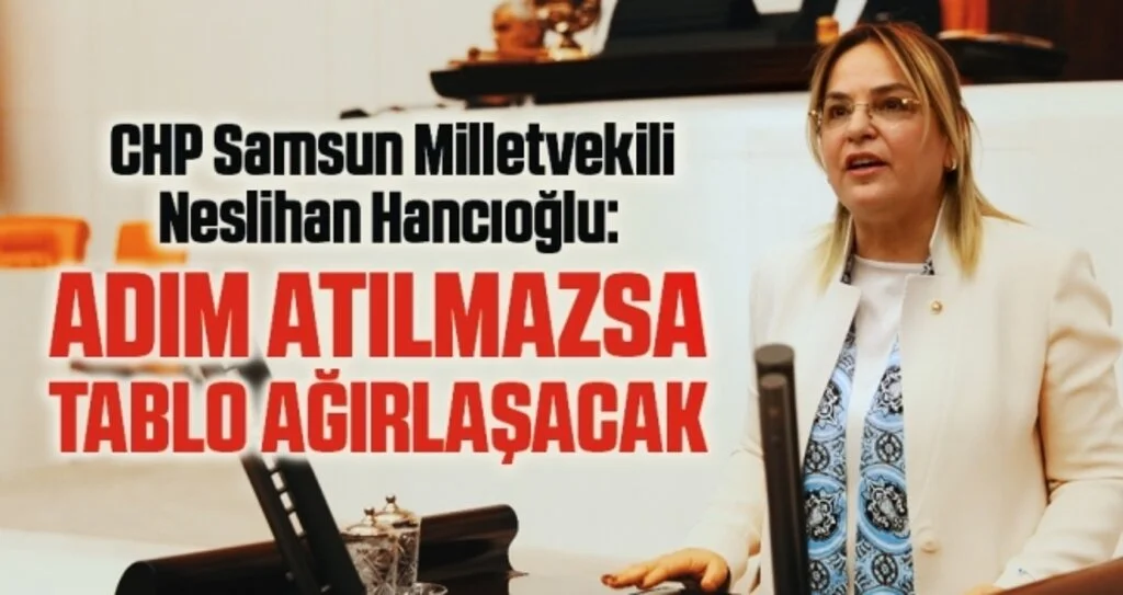 CHP Samsun Milletvekili Neslihan Hancıoğlu: Adım atılmazsa tablo ağırlaşacak