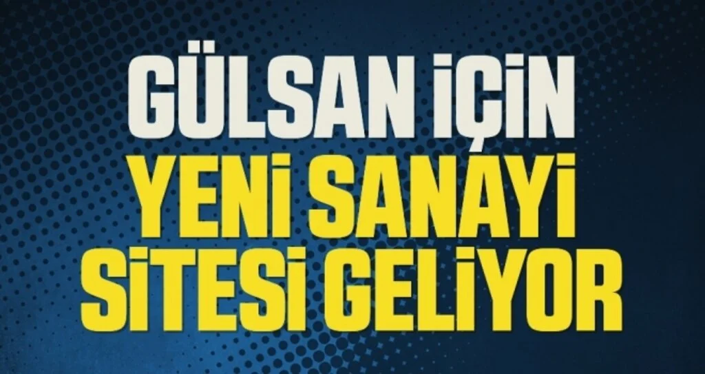 Gülsan İçin Yeni Sanayi Sitesi Geliyor!