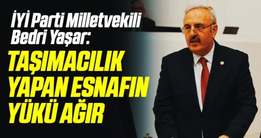 İYİ Parti Milletvekili Bedri Yaşar: Taşımacılık yapan esnafın yükü ağır