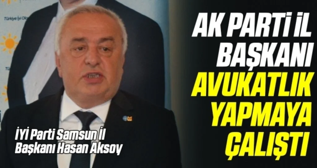 İYİ Parti Samsun İl Başkanı Hasan Aksoy: AK Parti İl Başkanı  avukatlık yapmaya çalıştı 