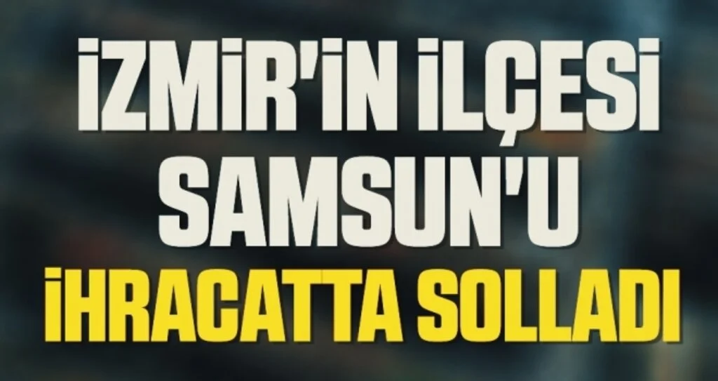 İzmir'in ilçesi Samsun'u İHRACATTA SOLLADI 
