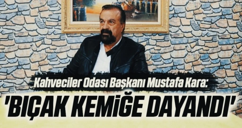 Kahveciler Odası Başkanı Mustafa Kara: 'Bıçak kemiğe dayandı'